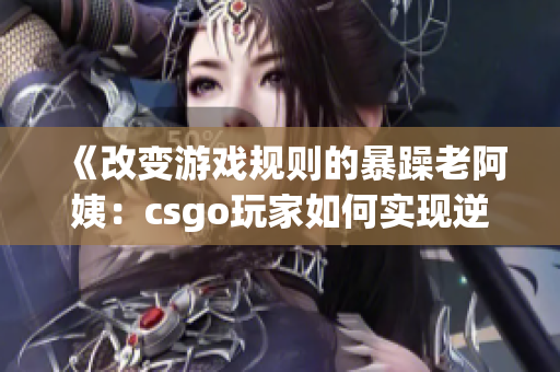 《改变游戏规则的暴躁老阿姨：csgo玩家如何实现逆袭》