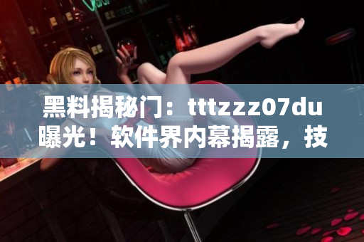 黑料揭秘门：tttzzz07du曝光！软件界内幕揭露，技术秘密揭晓