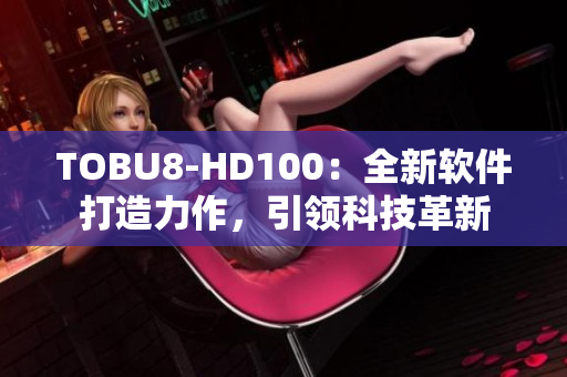 TOBU8-HD100：全新软件打造力作，引领科技革新