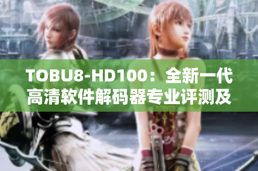 TOBU8-HD100：全新一代高清软件解码器专业评测及用户体验分享