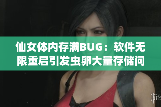 仙女体内存满BUG：软件无限重启引发虫卵大量存储问题