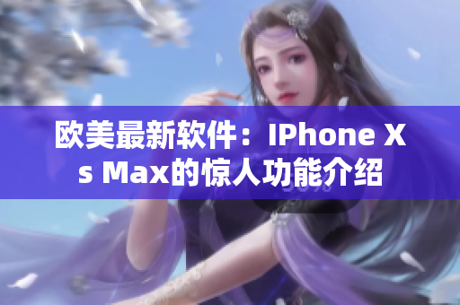 欧美最新软件：IPhone Xs Max的惊人功能介绍