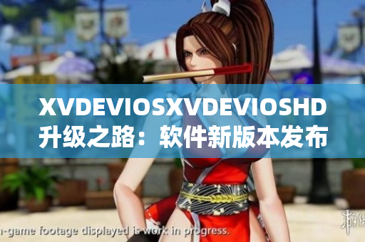 XVDEVIOSXVDEVIOSHD升级之路：软件新版本发布，全面优化体验