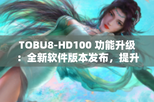 TOBU8-HD100 功能升级：全新软件版本发布，提升用户体验