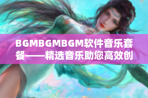 BGMBGMBGM软件音乐套餐——精选音乐助您高效创作