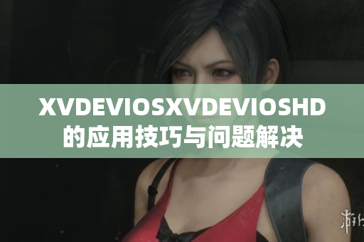 XVDEVIOSXVDEVIOSHD的应用技巧与问题解决