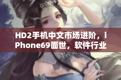 HD2手机中文市场进阶，iPhone69面世，软件行业蓄势待发