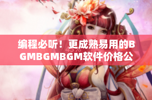 编程必听！更成熟易用的BGMBGMBGM软件价格公布！