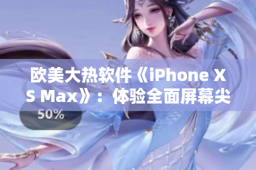 欧美大热软件《iPhone XS Max》：体验全面屏幕尖端科技