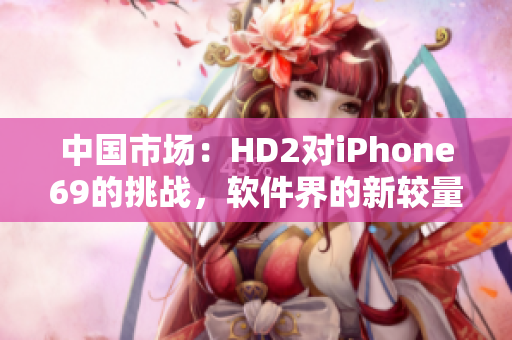 中国市场：HD2对iPhone69的挑战，软件界的新较量