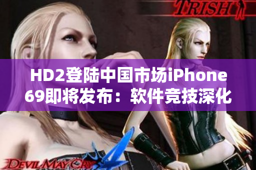 HD2登陆中国市场iPhone69即将发布：软件竞技深化