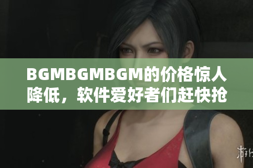 BGMBGMBGM的价格惊人降低，软件爱好者们赶快抢购！