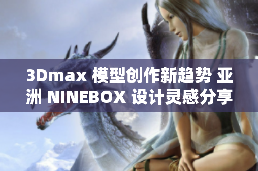 3Dmax 模型创作新趋势 亚洲 NINEBOX 设计灵感分享