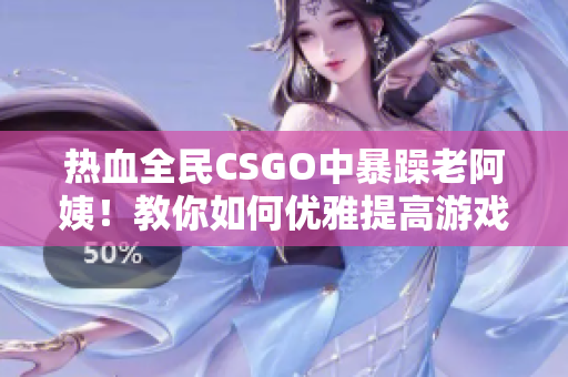 热血全民CSGO中暴躁老阿姨！教你如何优雅提高游戏技能