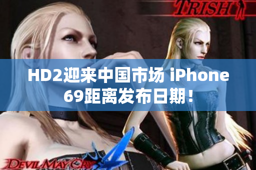 HD2迎来中国市场 iPhone69距离发布日期！