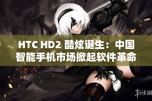 HTC HD2 酷炫诞生：中国智能手机市场掀起软件革命