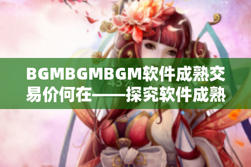 BGMBGMBGM软件成熟交易价何在——探究软件成熟度与市场价值