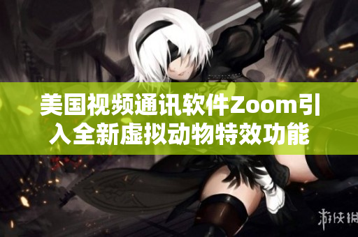 美国视频通讯软件Zoom引入全新虚拟动物特效功能