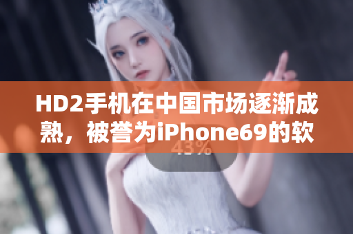 HD2手机在中国市场逐渐成熟，被誉为iPhone69的软件黑马