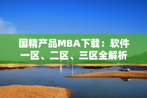 国精产品MBA下载：软件一区、二区、三区全解析