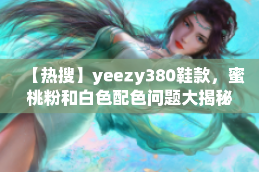 【热搜】yeezy380鞋款，蜜桃粉和白色配色问题大揭秘