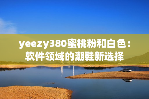 yeezy380蜜桃粉和白色：软件领域的潮鞋新选择