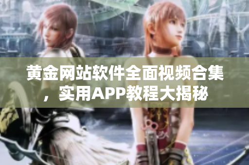 黄金网站软件全面视频合集，实用APP教程大揭秘