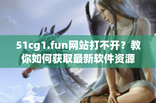 51cg1.fun网站打不开？教你如何获取最新软件资源