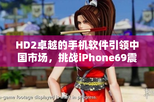 HD2卓越的手机软件引领中国市场，挑战iPhone69震撼力