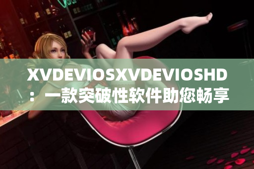 XVDEVIOSXVDEVIOSHD：一款突破性软件助您畅享高清视听【软件】