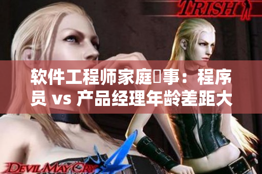 软件工程师家庭囧事：程序员 vs 产品经理年龄差距大，如何化解矛盾？