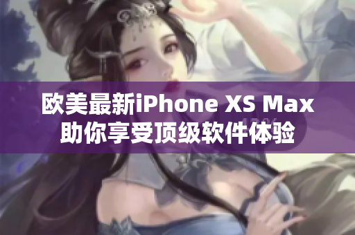 欧美最新iPhone XS Max助你享受顶级软件体验