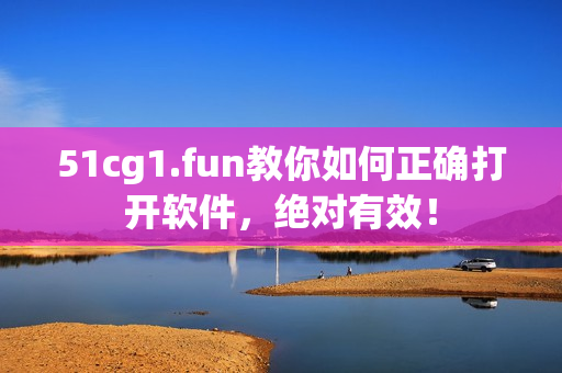 51cg1.fun教你如何正确打开软件，绝对有效！