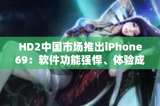 HD2中国市场推出iPhone69：软件功能强悍、体验成熟