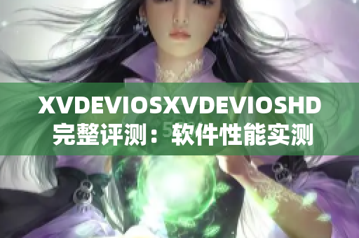 XVDEVIOSXVDEVIOSHD 完整评测：软件性能实测全面解析