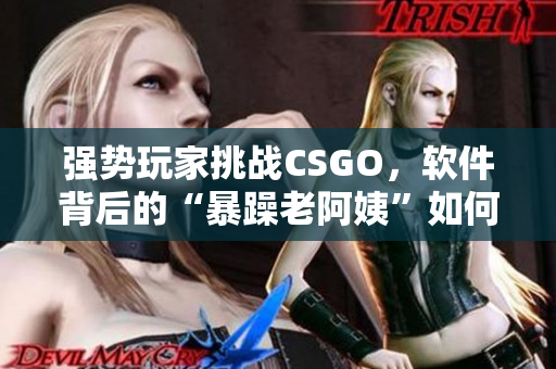 强势玩家挑战CSGO，软件背后的“暴躁老阿姨”如何重塑游戏规则？