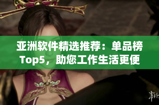 亚洲软件精选推荐：单品榜Top5，助您工作生活更便捷