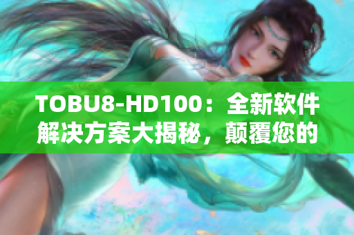 TOBU8-HD100：全新软件解决方案大揭秘，颠覆您的使用体验