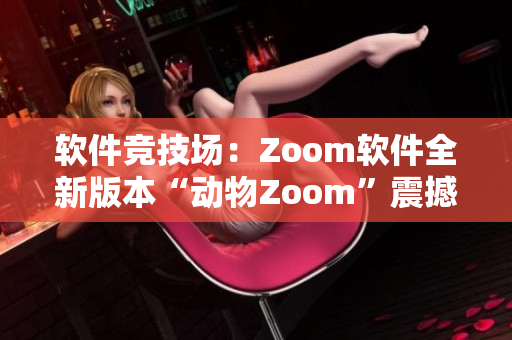 软件竞技场：Zoom软件全新版本“动物Zoom”震撼登场!