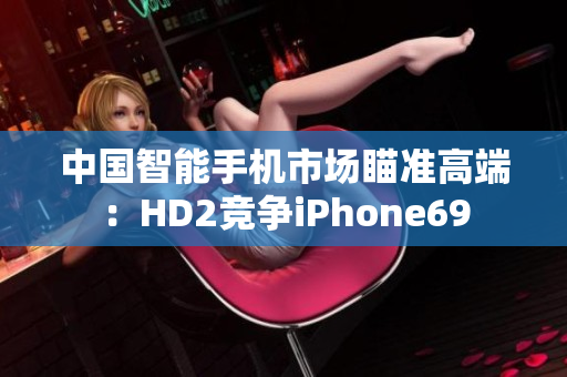 中国智能手机市场瞄准高端：HD2竞争iPhone69