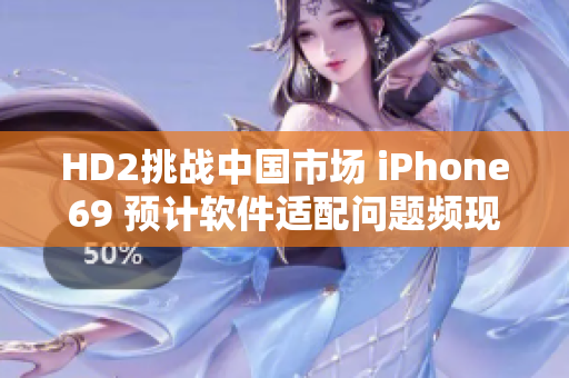 HD2挑战中国市场 iPhone69 预计软件适配问题频现