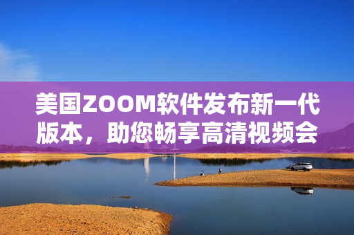 美国ZOOM软件发布新一代版本，助您畅享高清视频会议