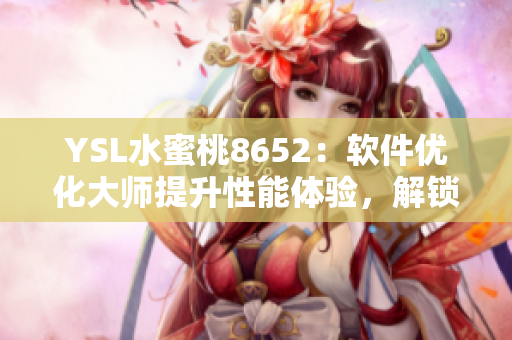 YSL水蜜桃8652：软件优化大师提升性能体验，解锁潜能