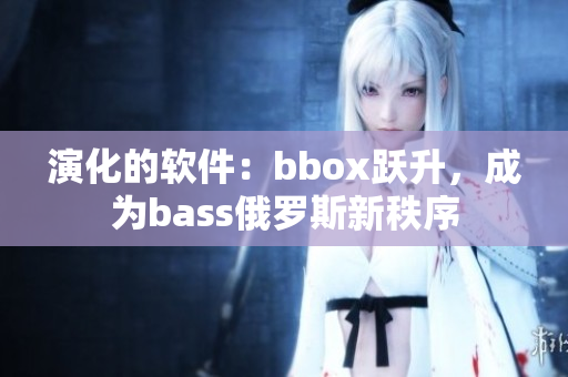 演化的软件：bbox跃升，成为bass俄罗斯新秩序