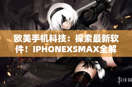 欧美手机科技：探索最新软件！IPHONEXSMAX全解析