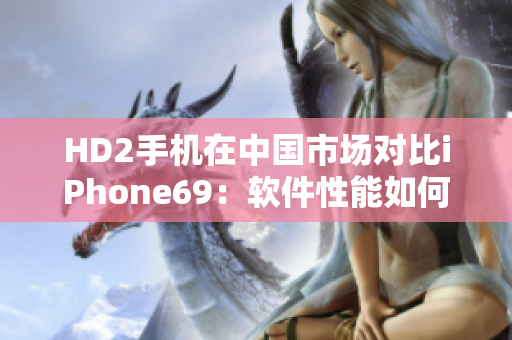 HD2手机在中国市场对比iPhone69：软件性能如何？