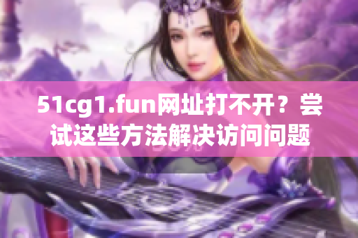 51cg1.fun网址打不开？尝试这些方法解决访问问题