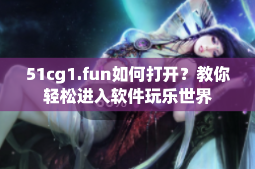 51cg1.fun如何打开？教你轻松进入软件玩乐世界