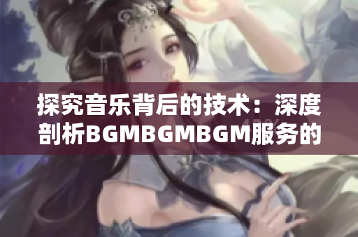 探究音乐背后的技术：深度剖析BGMBGMBGM服务的高性价比