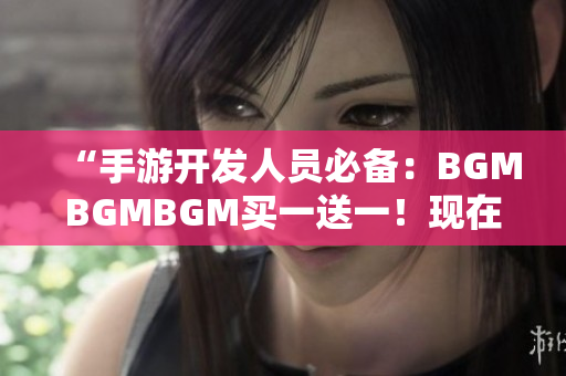 “手游开发人员必备：BGMBGMBGM买一送一！现在只需xxx元！”